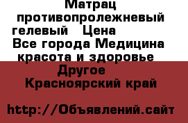 Матрац противопролежневый гелевый › Цена ­ 18 000 - Все города Медицина, красота и здоровье » Другое   . Красноярский край